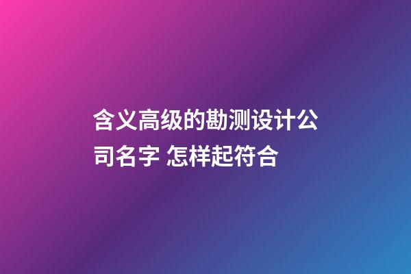 含义高级的勘测设计公司名字 怎样起符合-第1张-公司起名-玄机派